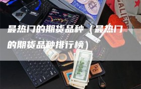最热门的期货品种（最热门的期货品种排行榜）