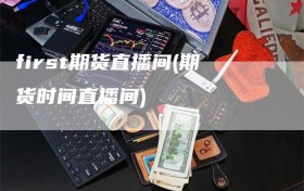 first期货直播间(期货时间直播间)