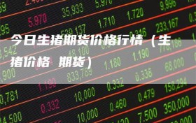 今日生猪期货价格行情（生猪价格 期货）