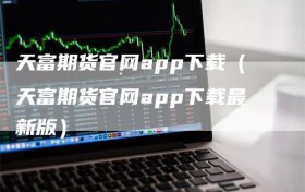 天富期货官网app下载（天富期货官网app下载最新版）