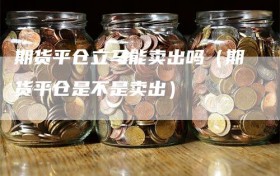 期货平仓立马能卖出吗（期货平仓是不是卖出）