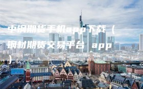 中钢期货手机app下载（钢材期货交易平台 app）