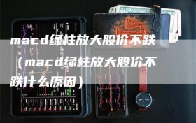 macd绿柱放大股价不跌（macd绿柱放大股价不跌什么原因）