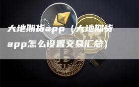 大地期货app（大地期货app怎么设置交易汇总）