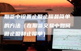 期货中设置止盈止损最简单的方法（在期货交易中如何做止盈和止损单）