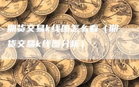 期货交易k线图怎么看（期货交易k线图分析）
