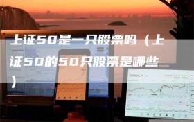 上证50是一只股票吗（上证50的50只股票是哪些）