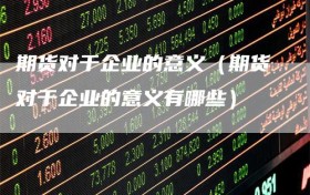 期货对于企业的意义（期货对于企业的意义有哪些）