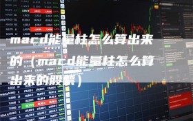 macd能量柱怎么算出来的（macd能量柱怎么算出来的股票）