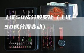 上证50成分股变化（上证50成分股变动）