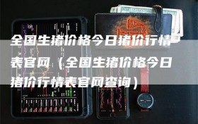 全国生猪价格今日猪价行情表官网（全国生猪价格今日猪价行情表官网查询）