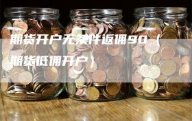 期货开户无条件返佣90（期货低佣开户）