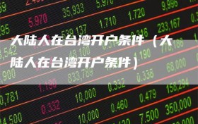 大陆人在台湾开户条件（大陆人在台湾开户条件）
