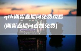 qih期货直播间免费观看(期货直播间直播免费)