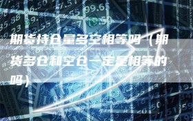 期货持仓量多空相等吗（期货多仓和空仓一定是相等的吗）