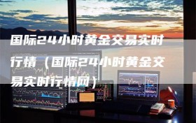 国际24小时黄金交易实时行情（国际24小时黄金交易实时行情网）