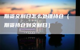 期货交割日怎么处理持仓（期货持仓到交割日）