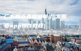 广发期货直播喊单(广发期货app操作教程)
