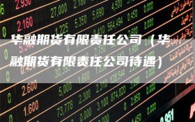 华融期货有限责任公司（华融期货有限责任公司待遇）