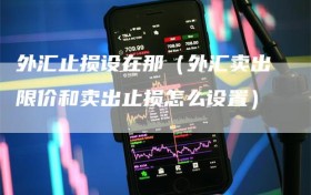 外汇止损设在那（外汇卖出限价和卖出止损怎么设置）