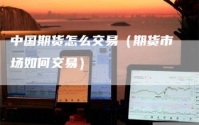 中国期货怎么交易（期货市场如何交易）