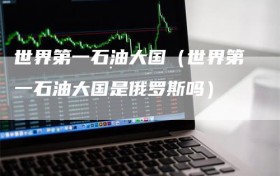 世界第一石油大国（世界第一石油大国是俄罗斯吗）