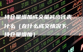 持仓量增加成交量减少代表什么（在什么成交情况下,持仓量增加）