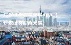 广发证券期货交易app（广发证券期货交易）