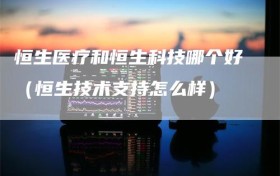 恒生医疗和恒生科技哪个好（恒生技术支持怎么样）