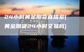 24小时黄金期货直播室(黄金期货24小时交易吗)