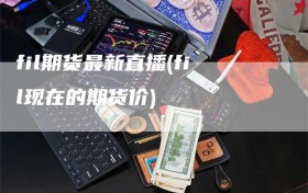 fil期货最新直播(fil现在的期货价)