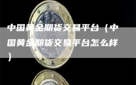中国黄金期货交易平台（中国黄金期货交易平台怎么样）