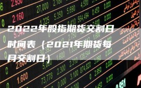 2022年股指期货交割日时间表（2021年期货每月交割日）