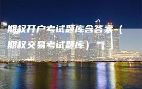 期权开户考试题库含答案（期权交易考试题库）
