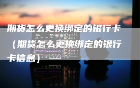 期货怎么更换绑定的银行卡（期货怎么更换绑定的银行卡信息）