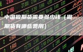中国做期货需要多少钱（做期货有哪些费用）