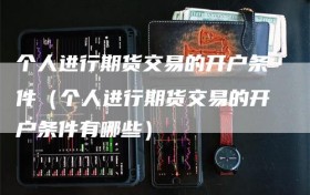 个人进行期货交易的开户条件（个人进行期货交易的开户条件有哪些）