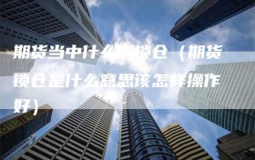期货当中什么叫锁仓（期货锁仓是什么意思该怎样操作好）