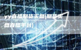 yy直播期货实盘(期货实盘直播平台)
