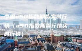 中国a50指数期货实时行情（a50指数期货行情实时行情）