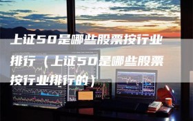 上证50是哪些股票按行业排行（上证50是哪些股票按行业排行的）