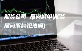 期货公司 居间喊单(期货居间服务犯法吗)