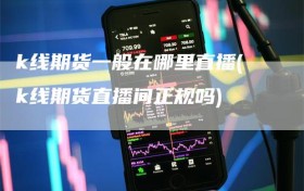 k线期货一般在哪里直播(k线期货直播间正规吗)