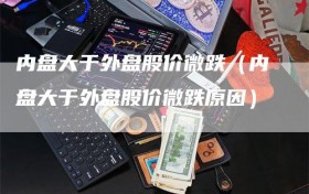 内盘大于外盘股价微跌（内盘大于外盘股价微跌原因）