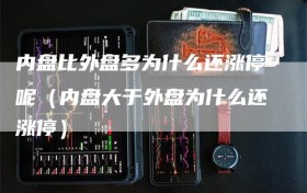 内盘比外盘多为什么还涨停呢（内盘大于外盘为什么还涨停）