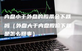内盘小于外盘的股票会下跌吗（外盘大于内盘股价下跌是怎么回事）