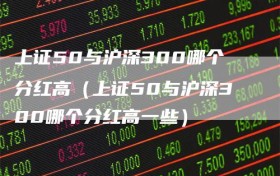 上证50与沪深300哪个分红高（上证50与沪深300哪个分红高一些）