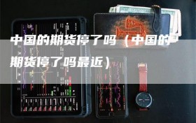 中国的期货停了吗（中国的期货停了吗最近）