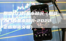 期货入门的基本知识（期货入门的基本知识-2022正版期货交易）