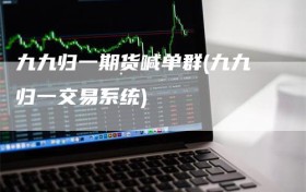 九九归一期货喊单群(九九归一交易系统)